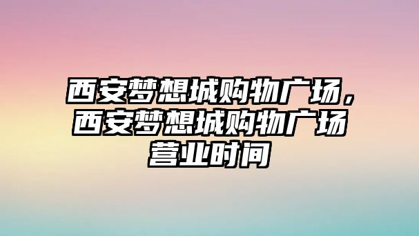 西安夢想城購物廣場，西安夢想城購物廣場營業(yè)時間