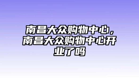 南昌大眾購物中心，南昌大眾購物中心開業(yè)了嗎