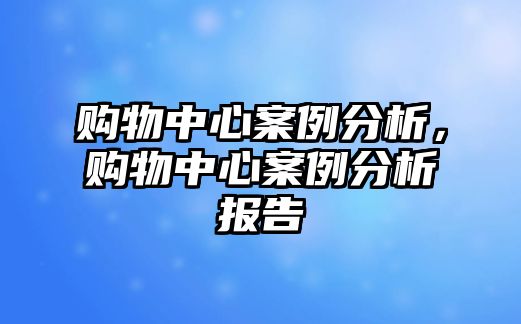 購物中心案例分析，購物中心案例分析報告