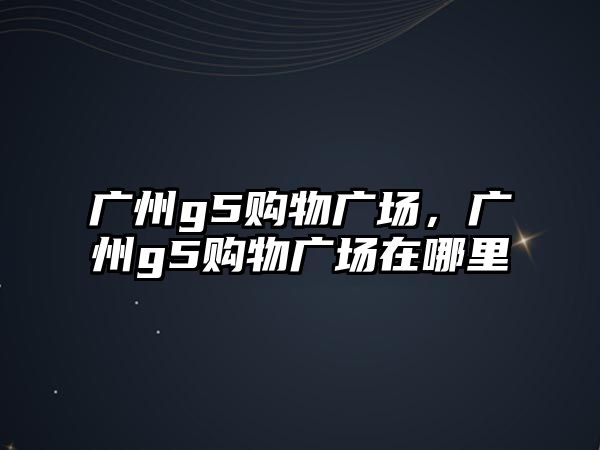 廣州g5購(gòu)物廣場(chǎng)，廣州g5購(gòu)物廣場(chǎng)在哪里