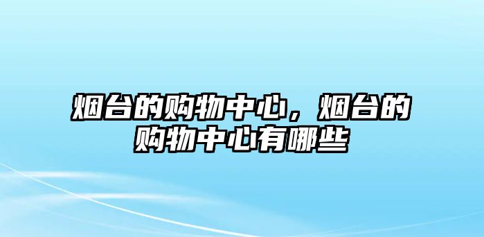 煙臺(tái)的購(gòu)物中心，煙臺(tái)的購(gòu)物中心有哪些