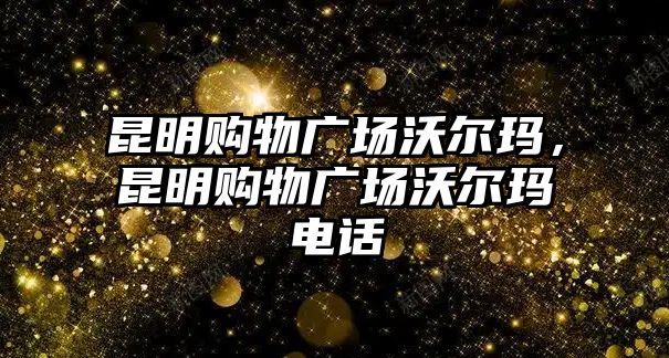 昆明購(gòu)物廣場(chǎng)沃爾瑪，昆明購(gòu)物廣場(chǎng)沃爾瑪電話