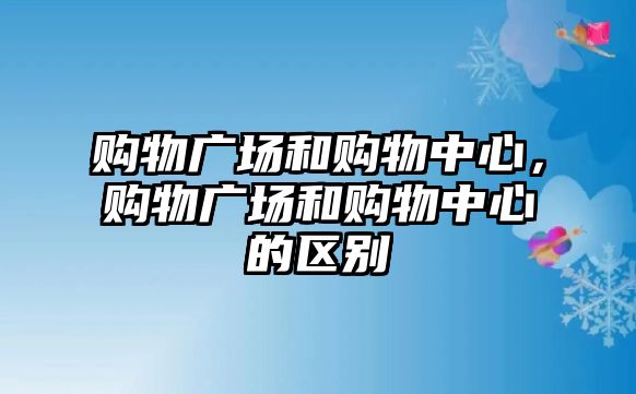 購物廣場和購物中心，購物廣場和購物中心的區(qū)別