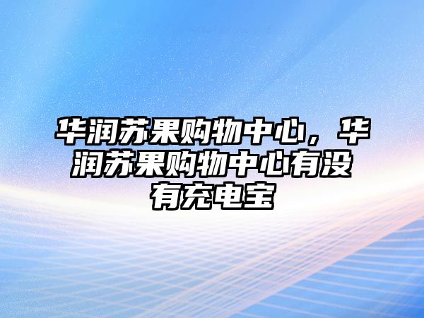 華潤蘇果購物中心，華潤蘇果購物中心有沒有充電寶