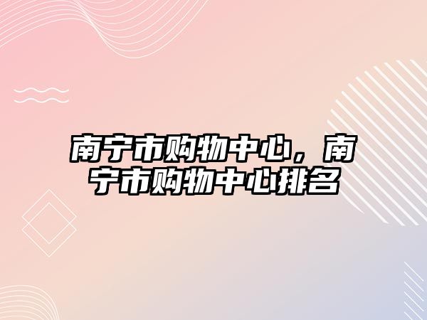 南寧市購物中心，南寧市購物中心排名