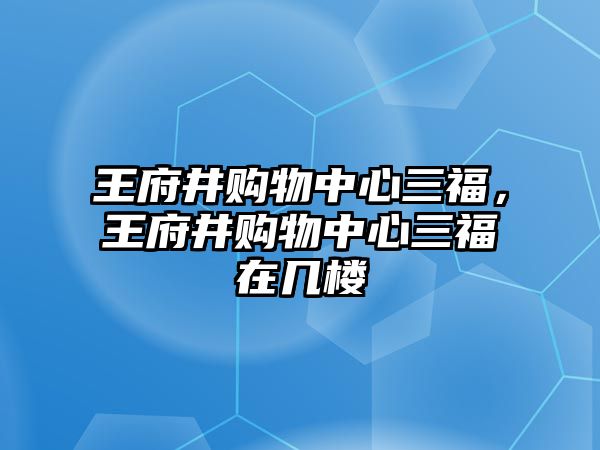 王府井購物中心三福，王府井購物中心三福在幾樓