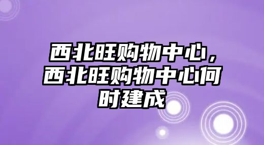 西北旺購物中心，西北旺購物中心何時(shí)建成