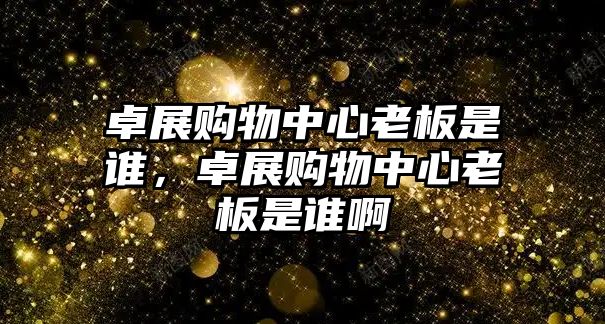 卓展購物中心老板是誰，卓展購物中心老板是誰啊