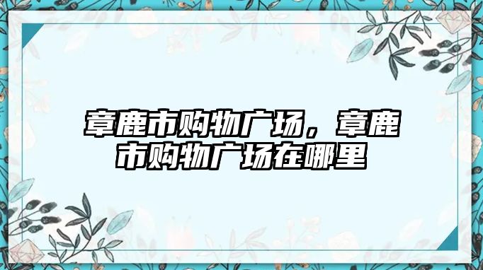 章鹿市購物廣場，章鹿市購物廣場在哪里