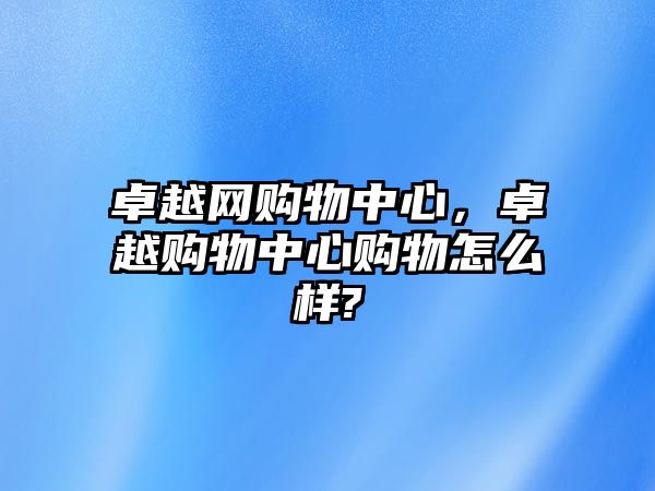 卓越網(wǎng)購(gòu)物中心，卓越購(gòu)物中心購(gòu)物怎么樣?