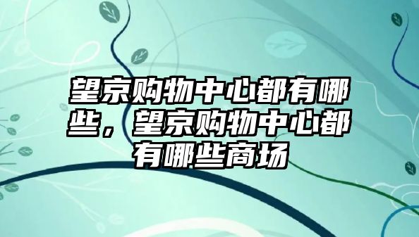 望京購物中心都有哪些，望京購物中心都有哪些商場