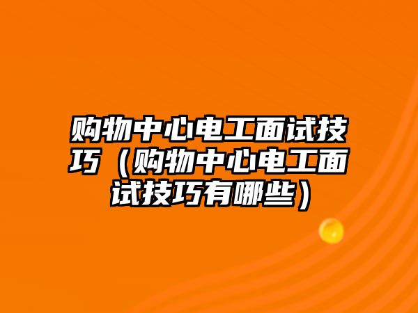 購物中心電工面試技巧（購物中心電工面試技巧有哪些）