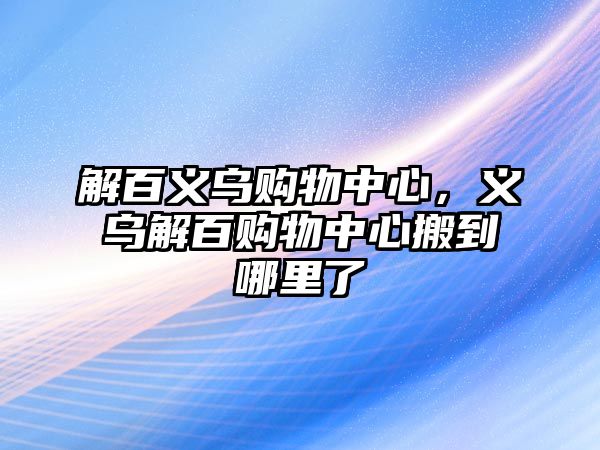 解百義烏購物中心，義烏解百購物中心搬到哪里了