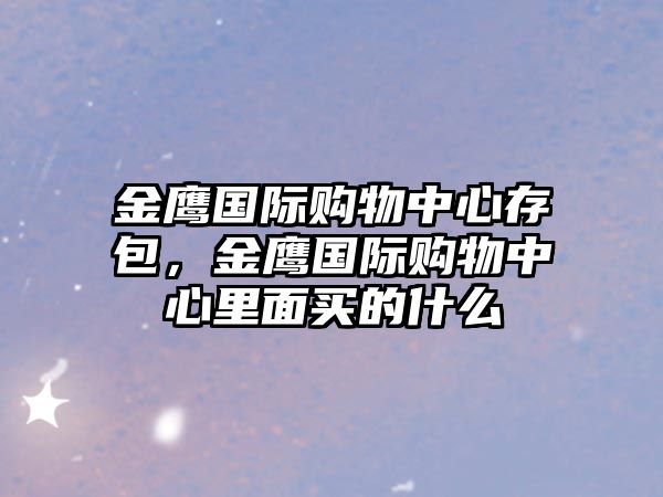 金鷹國際購物中心存包，金鷹國際購物中心里面買的什么