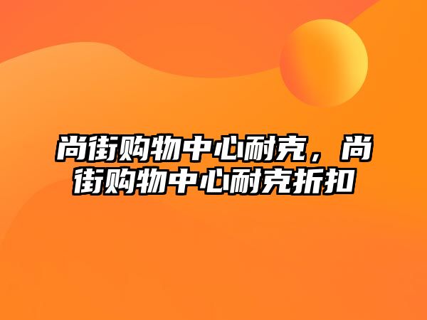 尚街購物中心耐克，尚街購物中心耐克折扣