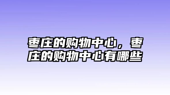 棗莊的購物中心，棗莊的購物中心有哪些