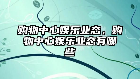 購物中心娛樂業(yè)態(tài)，購物中心娛樂業(yè)態(tài)有哪些