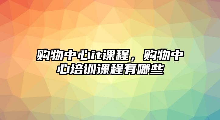 購物中心it課程，購物中心培訓(xùn)課程有哪些