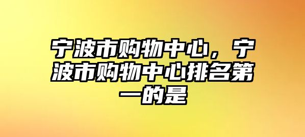 寧波市購物中心，寧波市購物中心排名第一的是