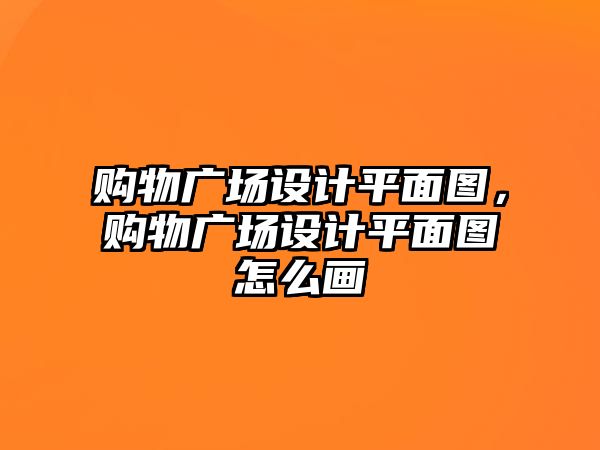 購物廣場(chǎng)設(shè)計(jì)平面圖，購物廣場(chǎng)設(shè)計(jì)平面圖怎么畫