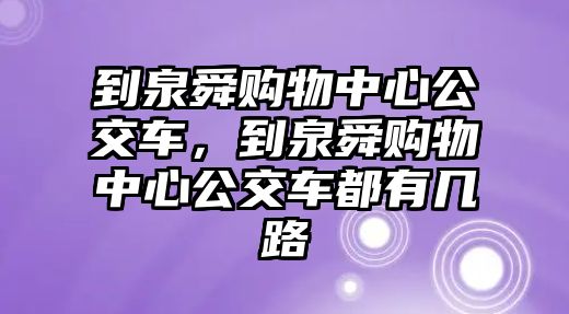 到泉舜購物中心公交車，到泉舜購物中心公交車都有幾路