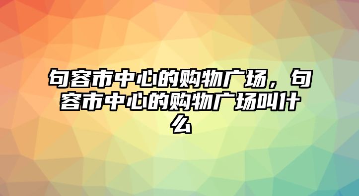 句容市中心的購(gòu)物廣場(chǎng)，句容市中心的購(gòu)物廣場(chǎng)叫什么