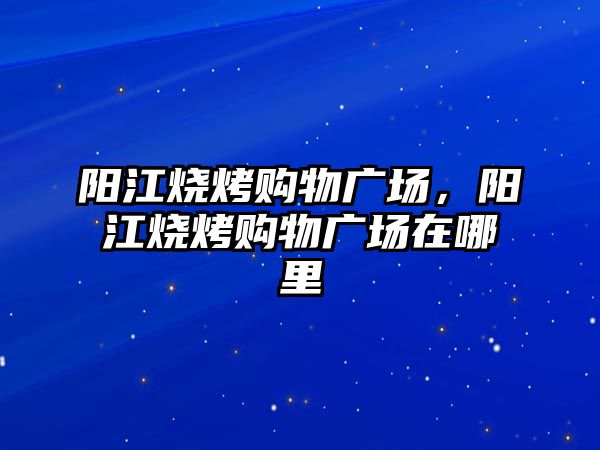 陽江燒烤購物廣場，陽江燒烤購物廣場在哪里