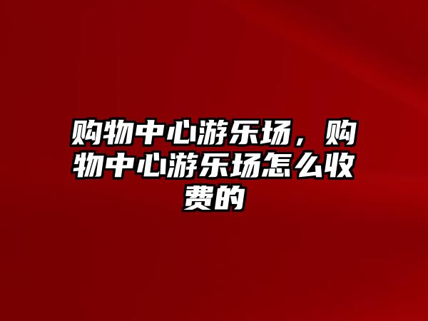 購物中心游樂場，購物中心游樂場怎么收費的