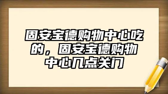 固安寶德購物中心吃的，固安寶德購物中心幾點關門