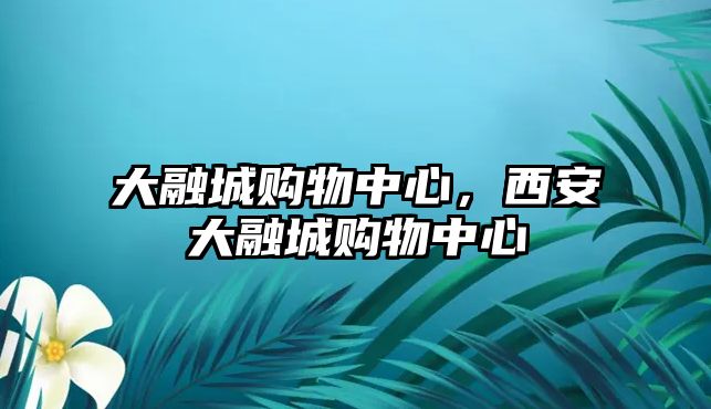 大融城購物中心，西安大融城購物中心