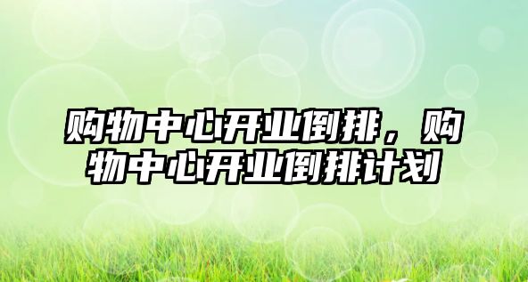 購物中心開業(yè)倒排，購物中心開業(yè)倒排計劃