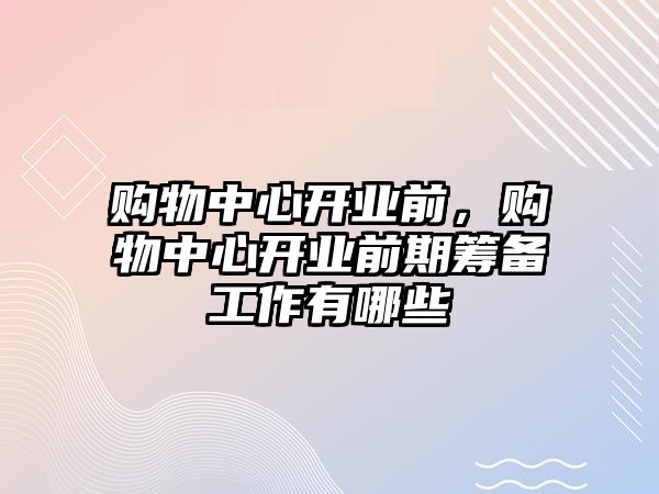 購物中心開業(yè)前，購物中心開業(yè)前期籌備工作有哪些