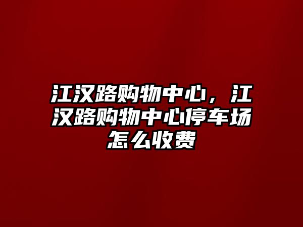 江漢路購物中心，江漢路購物中心停車場怎么收費