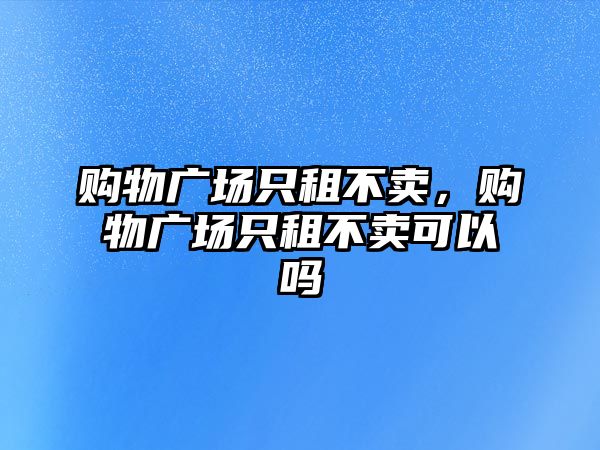 購物廣場只租不賣，購物廣場只租不賣可以嗎