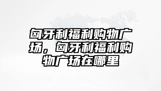 匈牙利福利購(gòu)物廣場(chǎng)，匈牙利福利購(gòu)物廣場(chǎng)在哪里