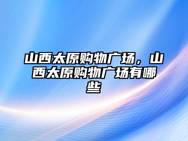 山西太原購物廣場，山西太原購物廣場有哪些