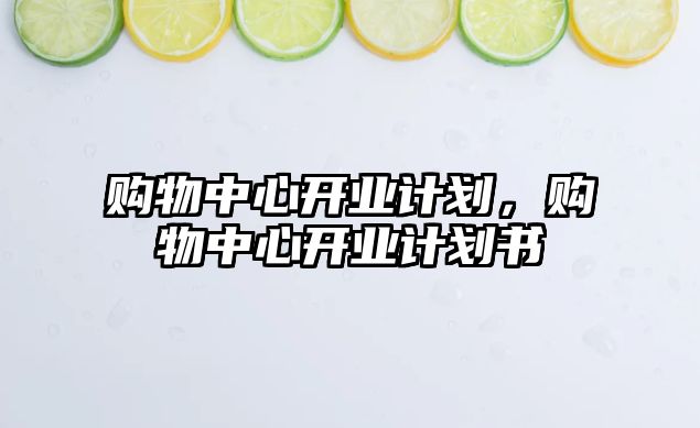 購物中心開業(yè)計劃，購物中心開業(yè)計劃書