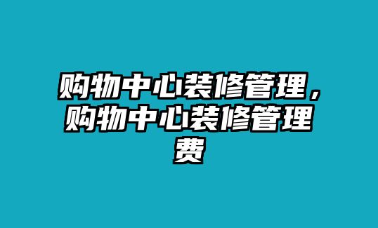 購物中心裝修管理，購物中心裝修管理費