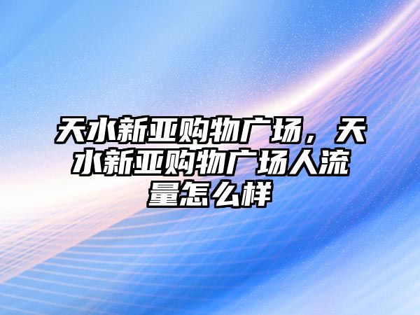 天水新亞購物廣場，天水新亞購物廣場人流量怎么樣