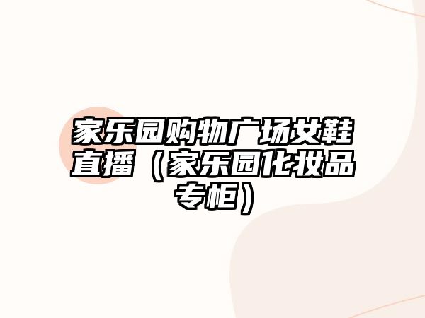 家樂園購(gòu)物廣場(chǎng)女鞋直播（家樂園化妝品專柜）