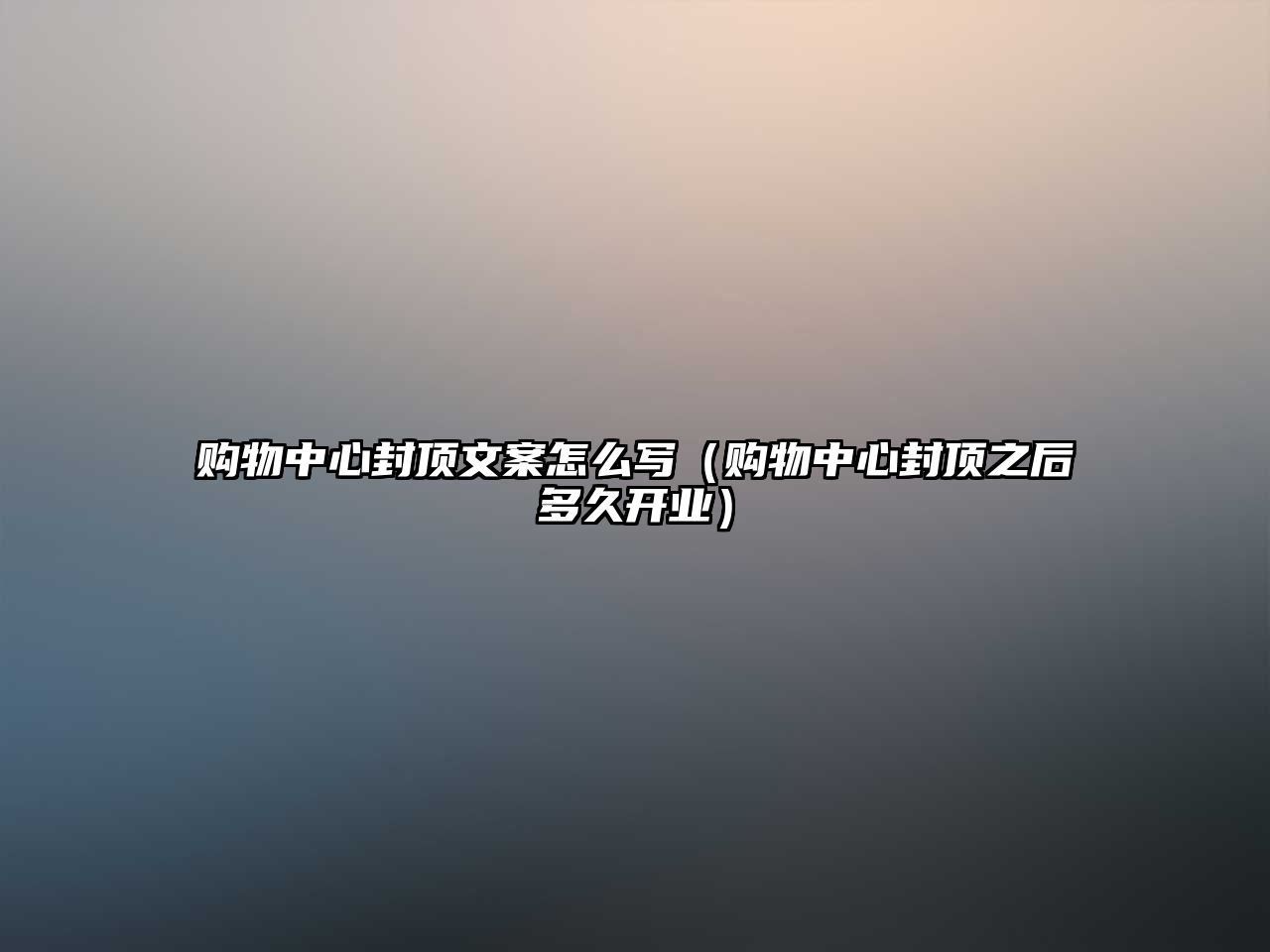 購物中心封頂文案怎么寫（購物中心封頂之后多久開業(yè)）