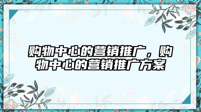 購物中心的營銷推廣，購物中心的營銷推廣方案