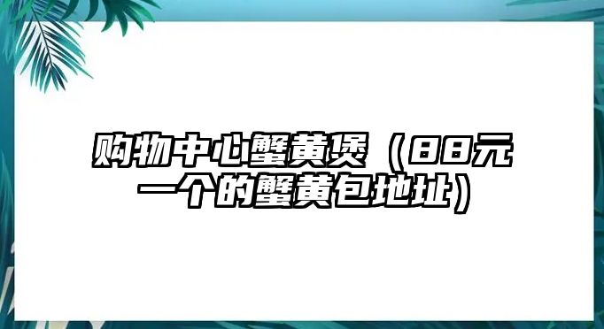 購物中心蟹黃煲（88元一個的蟹黃包地址）