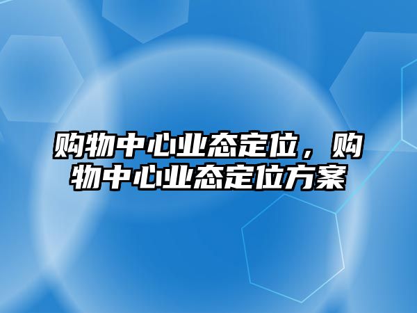 購物中心業(yè)態(tài)定位，購物中心業(yè)態(tài)定位方案