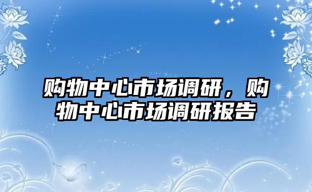 購物中心市場調(diào)研，購物中心市場調(diào)研報(bào)告