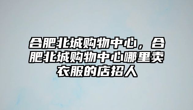 合肥北城購物中心，合肥北城購物中心哪里賣衣服的店招人