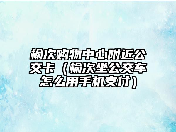 榆次購物中心附近公交卡（榆次坐公交車怎么用手機支付）