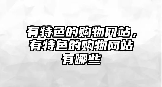 有特色的購物網(wǎng)站，有特色的購物網(wǎng)站有哪些