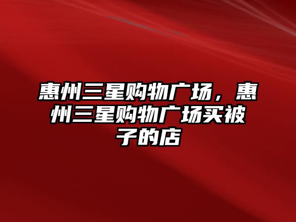 惠州三星購物廣場，惠州三星購物廣場買被子的店