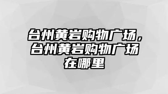 臺州黃巖購物廣場，臺州黃巖購物廣場在哪里